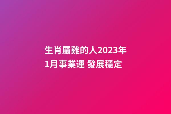 生肖屬雞的人2023年1月事業運 發展穩定